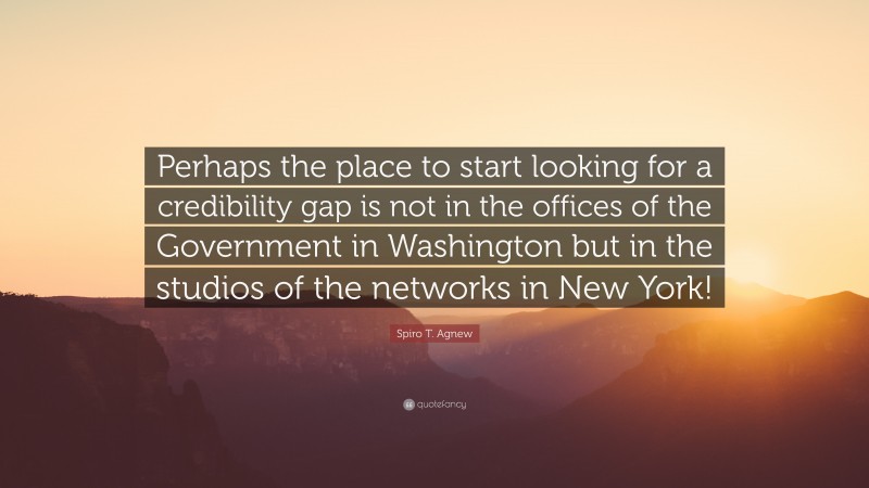 Spiro T. Agnew Quote: “Perhaps the place to start looking for a credibility gap is not in the offices of the Government in Washington but in the studios of the networks in New York!”