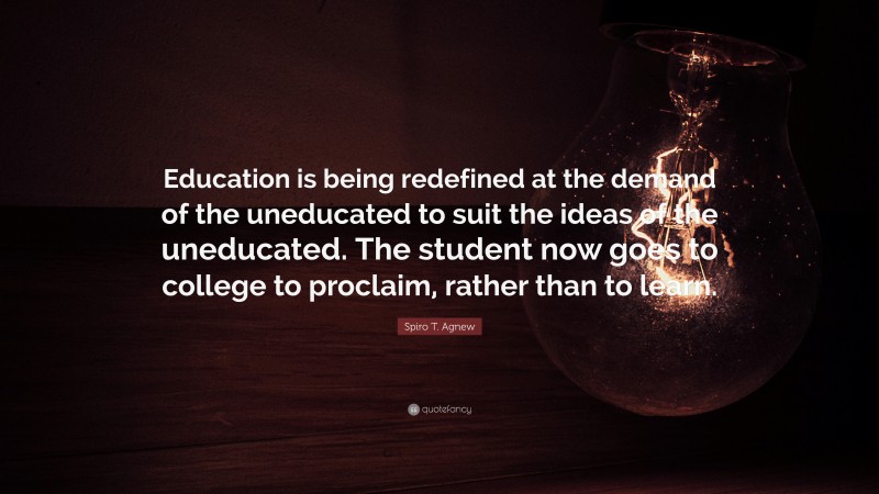 Spiro T. Agnew Quote: “Education is being redefined at the demand of the uneducated to suit the ideas of the uneducated. The student now goes to college to proclaim, rather than to learn.”
