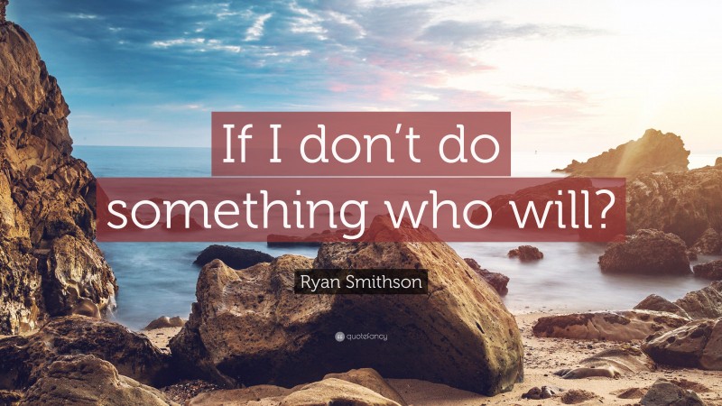 Ryan Smithson Quote: “If I don’t do something who will?”