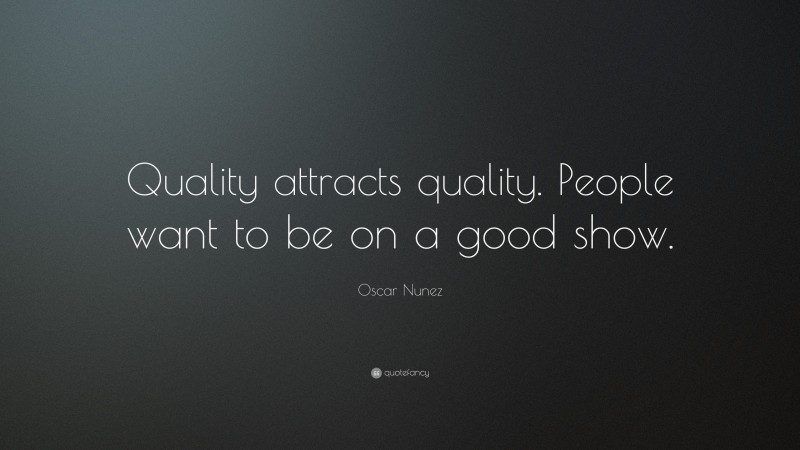Oscar Nunez Quote: “Quality attracts quality. People want to be on a good show.”
