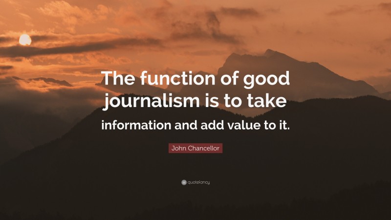 John Chancellor Quote: “The function of good journalism is to take information and add value to it.”