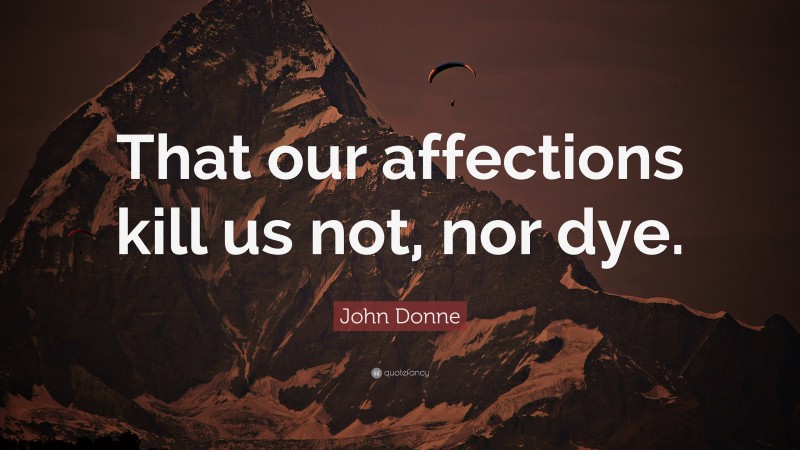 John Donne Quote: “That our affections kill us not, nor dye.”