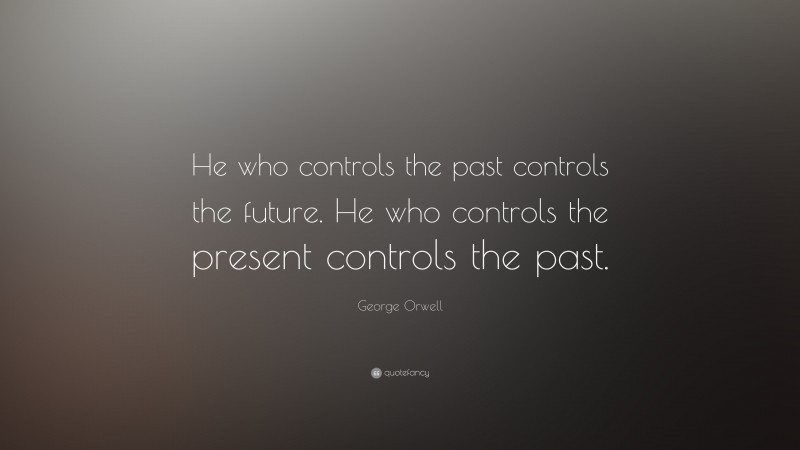 George Orwell Quote: “He who controls the past controls the future. He who controls the present controls the past.”