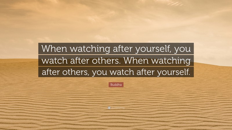 Buddha Quote: “When watching after yourself, you watch after others. When watching after others, you watch after yourself.”