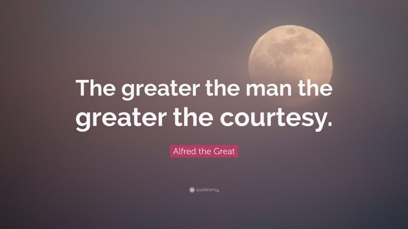 Alfred the Great Quote: “The greater the man the greater the courtesy.”