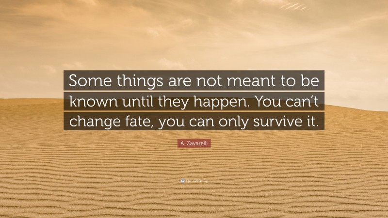 A. Zavarelli Quote: “Some things are not meant to be known until they happen. You can’t change fate, you can only survive it.”