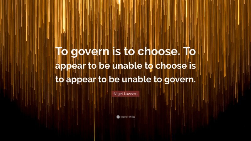 Nigel Lawson Quote: “To govern is to choose. To appear to be unable to choose is to appear to be unable to govern.”