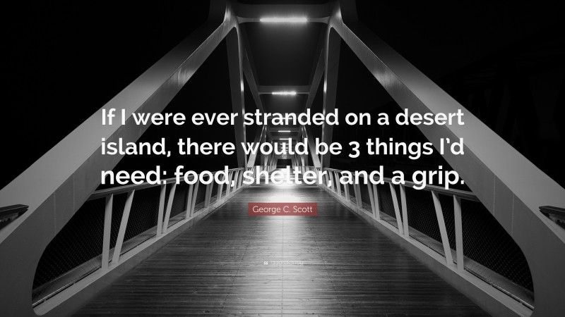 George C. Scott Quote: “If I were ever stranded on a desert island, there would be 3 things I’d need: food, shelter, and a grip.”