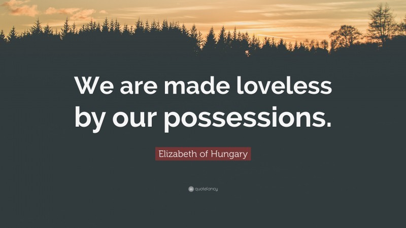 Elizabeth of Hungary Quote: “We are made loveless by our possessions.”