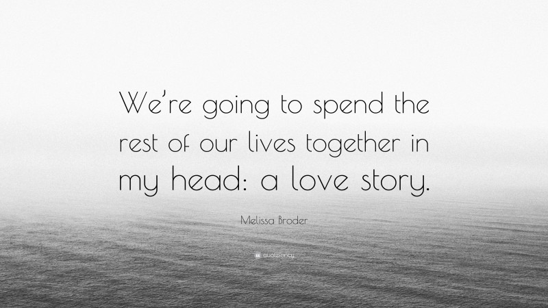 Melissa Broder Quote: “We’re going to spend the rest of our lives together in my head: a love story.”