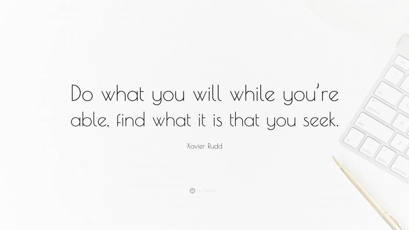 Xavier Rudd Quote: “Do what you will while you’re able, find what it is that you seek.”