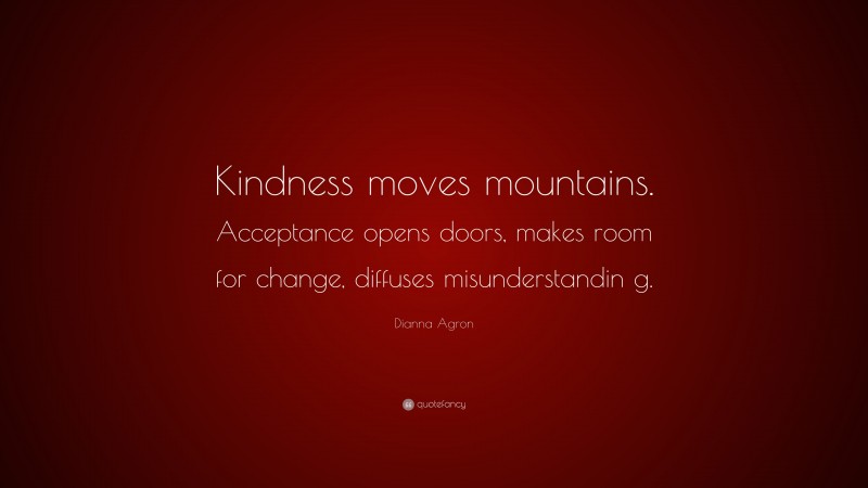 Dianna Agron Quote: “Kindness moves mountains. Acceptance opens doors, makes room for change, diffuses misunderstandin g.”