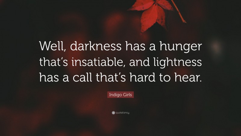 Indigo Girls Quote: “Well, darkness has a hunger that’s insatiable, and lightness has a call that’s hard to hear.”