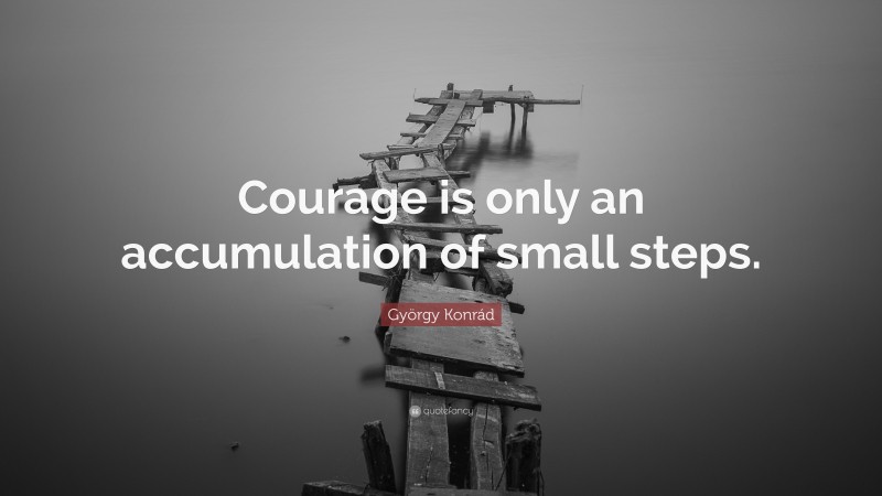 György Konrád Quote: “Courage is only an accumulation of small steps.”