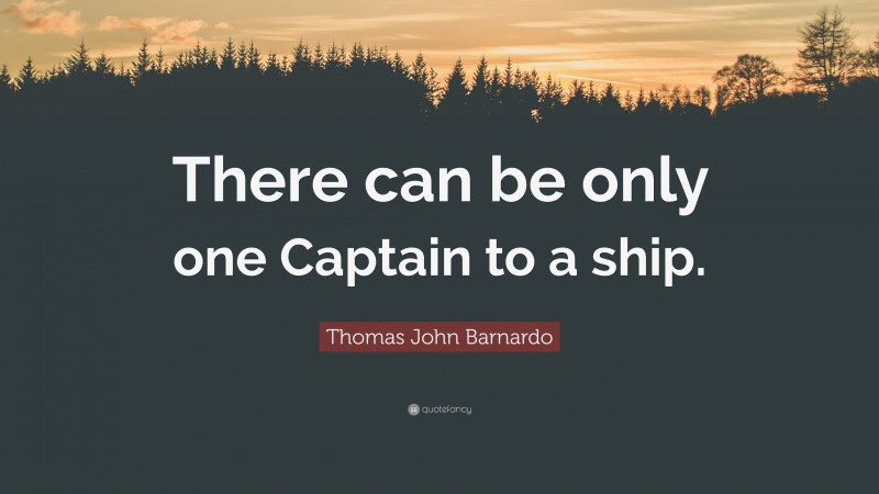 Thomas John Barnardo Quote: “There can be only one Captain to a ship.”