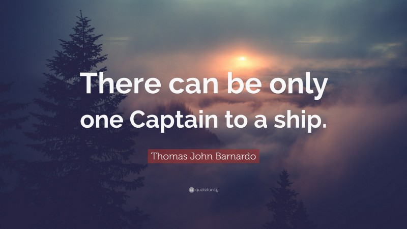 Thomas John Barnardo Quote: “There can be only one Captain to a ship.”