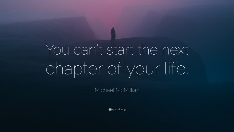 Michael McMillian Quote: “You can’t start the next chapter of your life.”