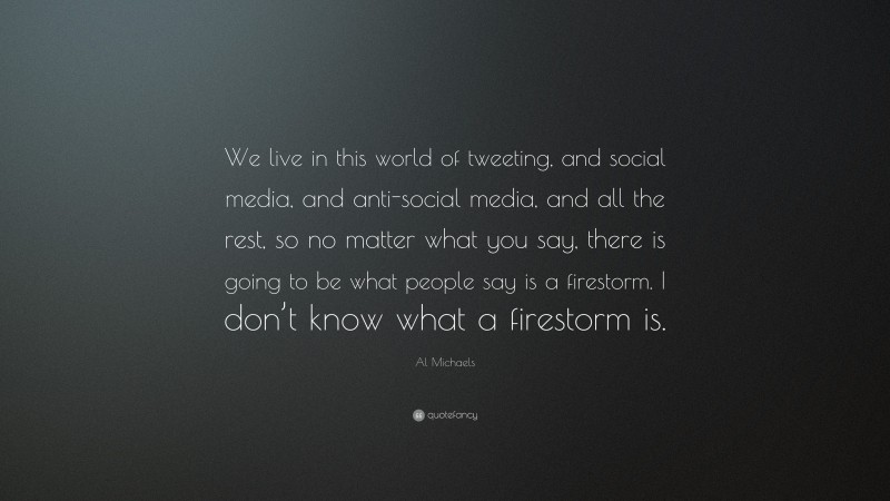 Al Michaels Quote: “We live in this world of tweeting, and social media, and anti-social media, and all the rest, so no matter what you say, there is going to be what people say is a firestorm. I don’t know what a firestorm is.”