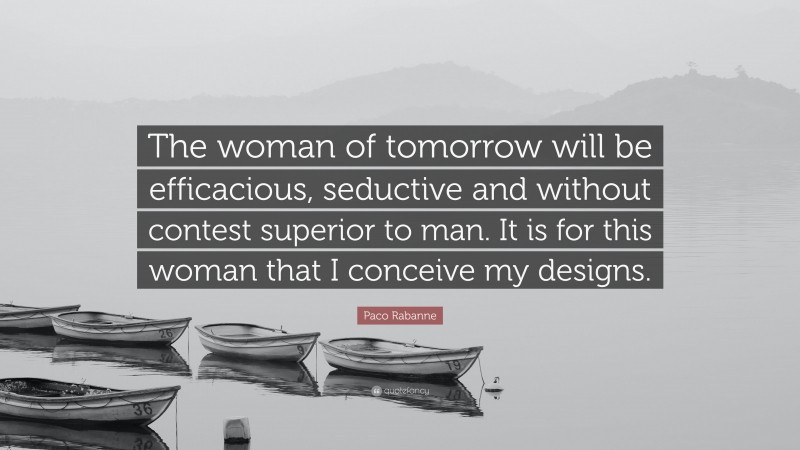 Paco Rabanne Quote: “The woman of tomorrow will be efficacious, seductive and without contest superior to man. It is for this woman that I conceive my designs.”