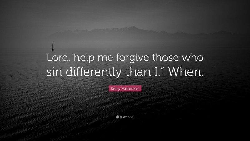 Kerry Patterson Quote: “Lord, help me forgive those who sin differently than I.” When.”