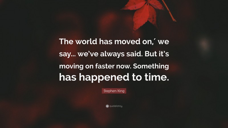 Stephen King Quote: “The world has moved on,′ we say... we’ve always said. But it’s moving on faster now. Something has happened to time.”