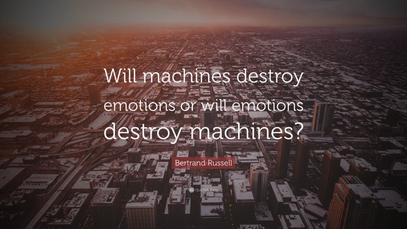Bertrand Russell Quote: “Will machines destroy emotions or will emotions destroy machines?”