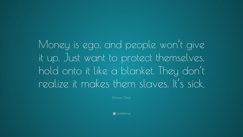 Emma Cline Quote: “Money is ego, and people won’t give it up. Just want to protect themselves, hold onto it like a blanket. They don’t realize it makes them slaves. It’s sick.”