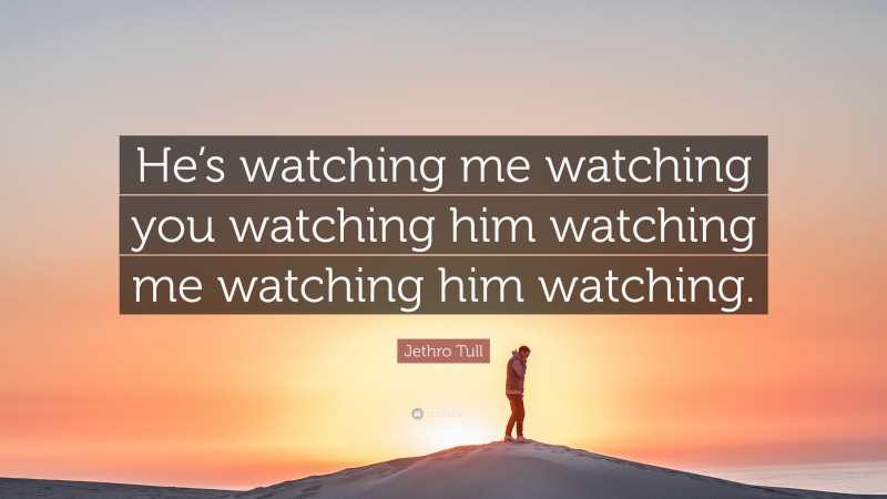 Jethro Tull Quote: “He’s watching me watching you watching him watching me watching him watching.”