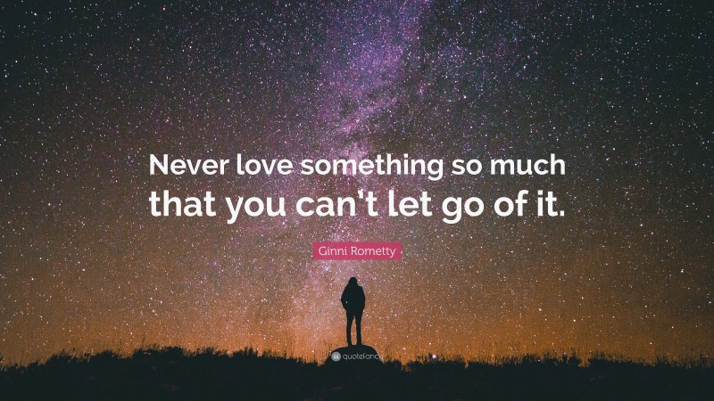 Ginni Rometty Quote: “Never love something so much that you can’t let go of it.”