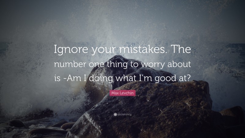 Max Levchin Quote: “Ignore your mistakes. The number one thing to worry about is -Am I doing what I’m good at?”