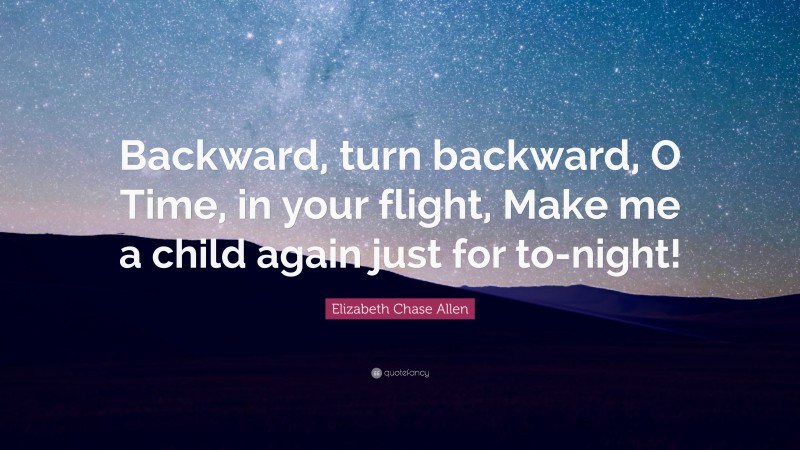 Elizabeth Chase Allen Quote: “Backward, turn backward, O Time, in your flight, Make me a child again just for to-night!”