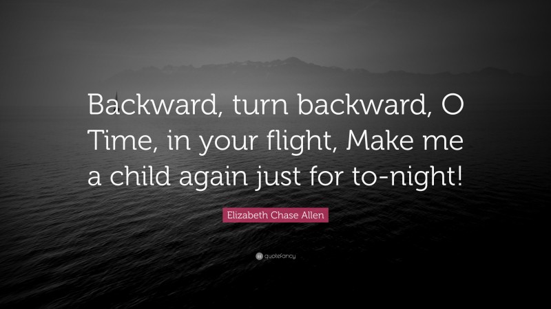 Elizabeth Chase Allen Quote: “Backward, turn backward, O Time, in your flight, Make me a child again just for to-night!”