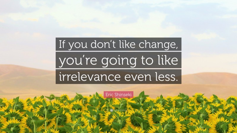 Eric Shinseki Quote: “If you don’t like change, you’re going to like irrelevance even less.”
