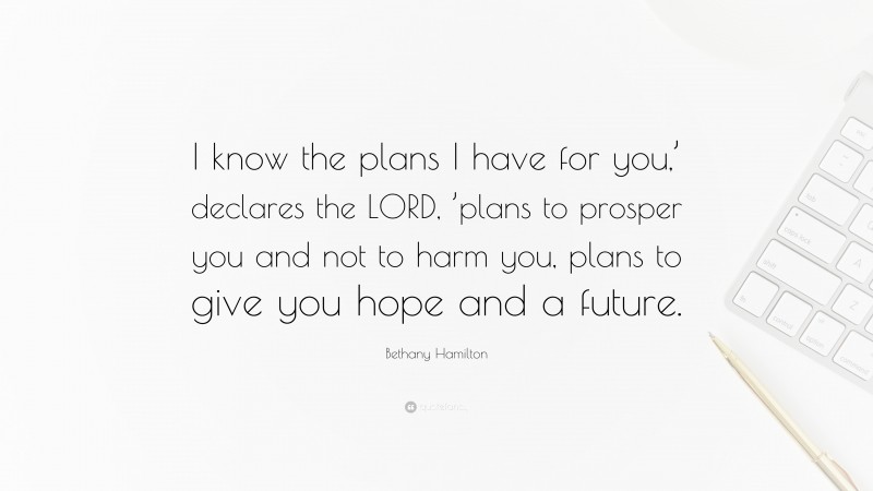 Bethany Hamilton Quote: “I know the plans I have for you,’ declares the LORD, ’plans to prosper you and not to harm you, plans to give you hope and a future.”