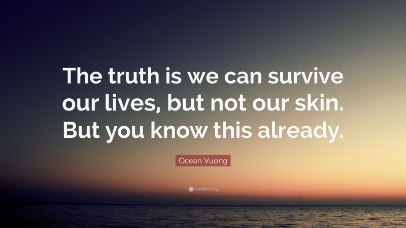 Ocean Vuong Quote: “The truth is we can survive our lives, but not our skin. But you know this already.”