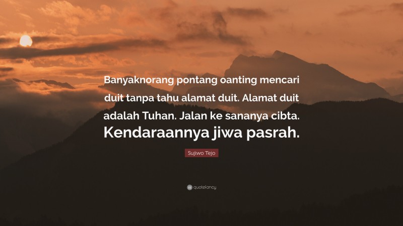 Sujiwo Tejo Quote: “Banyaknorang pontang oanting mencari duit tanpa tahu alamat duit. Alamat duit adalah Tuhan. Jalan ke sananya cibta. Kendaraannya jiwa pasrah.”