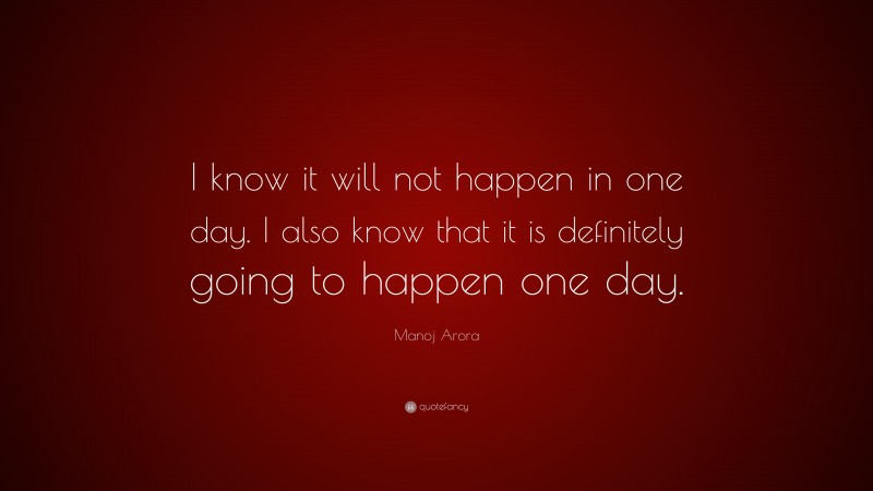 Manoj Arora Quote: “I know it will not happen in one day. I also know that it is definitely going to happen one day.”