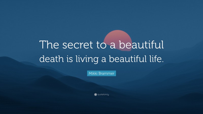Mikki Brammer Quote: “The secret to a beautiful death is living a beautiful life.”