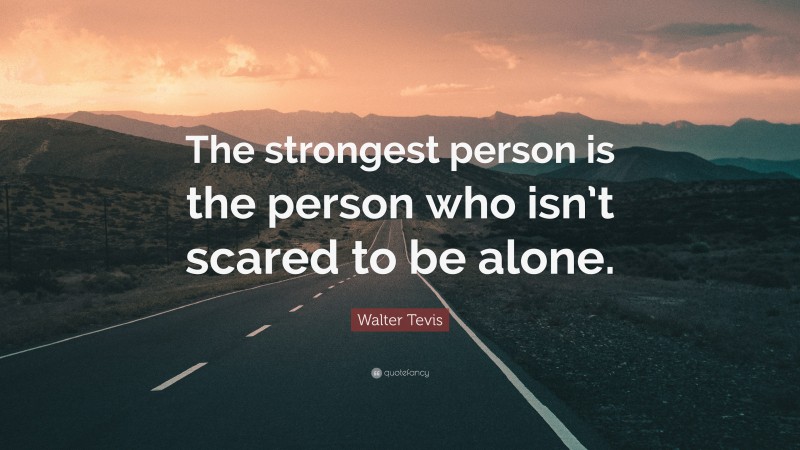 Walter Tevis Quote: “The strongest person is the person who isn’t scared to be alone.”