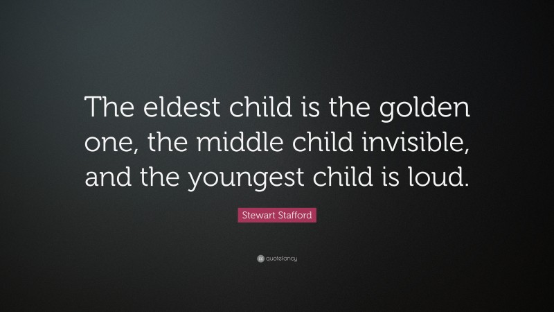 Stewart Stafford Quote: “The eldest child is the golden one, the middle child invisible, and the youngest child is loud.”