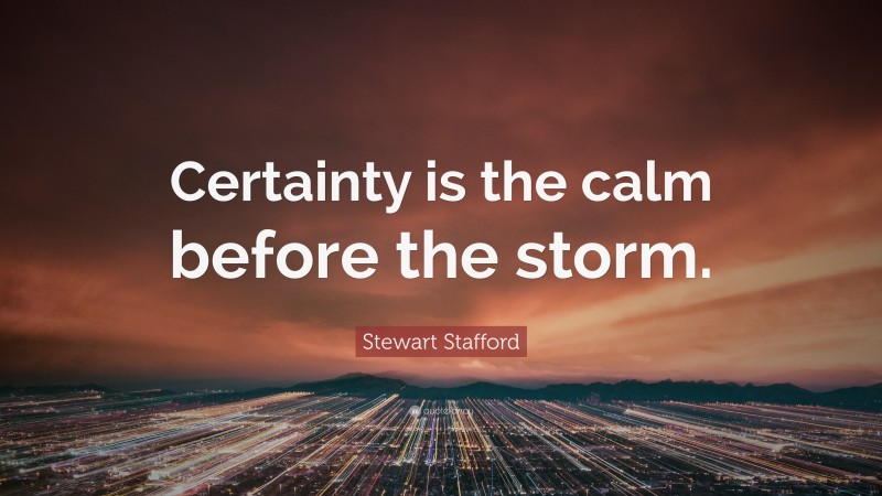 Stewart Stafford Quote: “Certainty is the calm before the storm.”