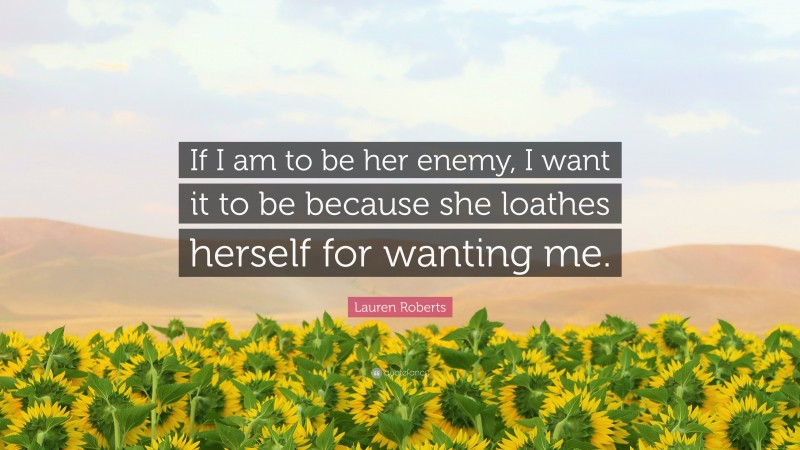 Lauren Roberts Quote: “If I am to be her enemy, I want it to be because she loathes herself for wanting me.”