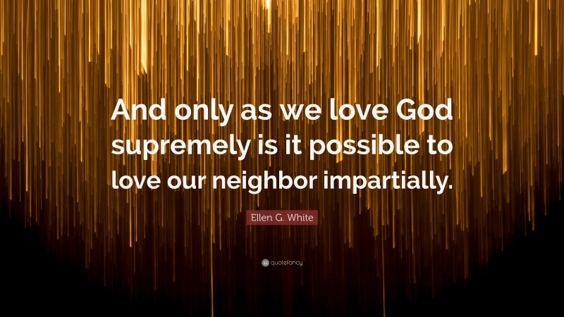 Ellen G. White Quote: “And only as we love God supremely is it possible to love our neighbor impartially.”