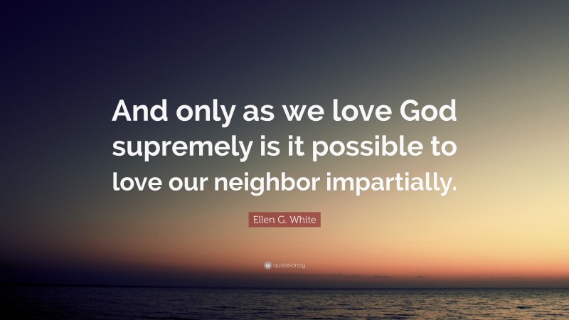 Ellen G. White Quote: “And only as we love God supremely is it possible to love our neighbor impartially.”