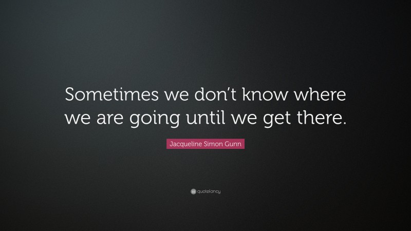 Jacqueline Simon Gunn Quote: “Sometimes we don’t know where we are going until we get there.”