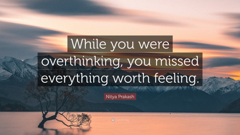 Nitya Prakash Quote: “While you were overthinking, you missed everything worth feeling.”