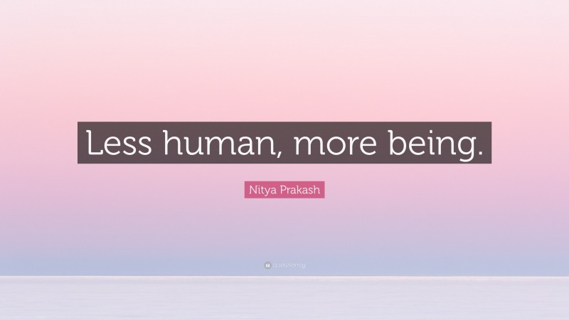 Nitya Prakash Quote: “Less human, more being.”