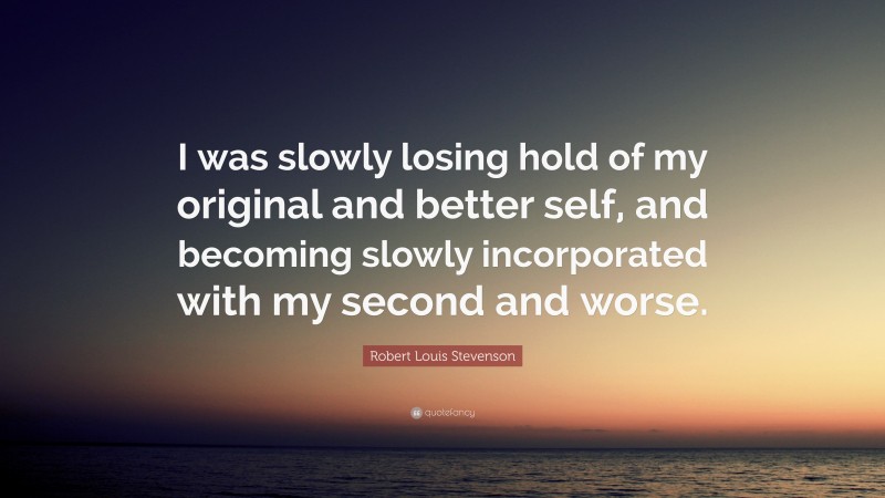Robert Louis Stevenson Quote: “I was slowly losing hold of my original and better self, and becoming slowly incorporated with my second and worse.”