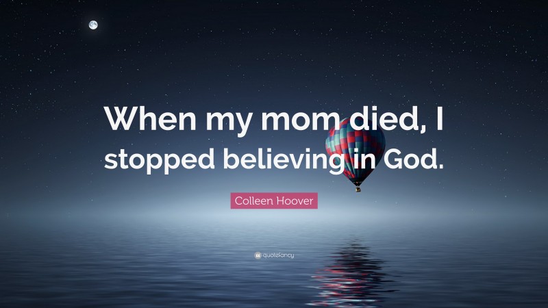 Colleen Hoover Quote: “When my mom died, I stopped believing in God.”