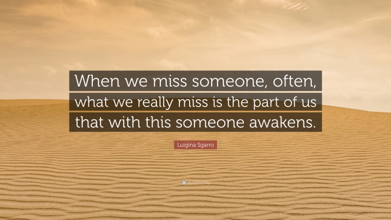 Luigina Sgarro Quote: “When we miss someone, often, what we really miss is the part of us that with this someone awakens.”
